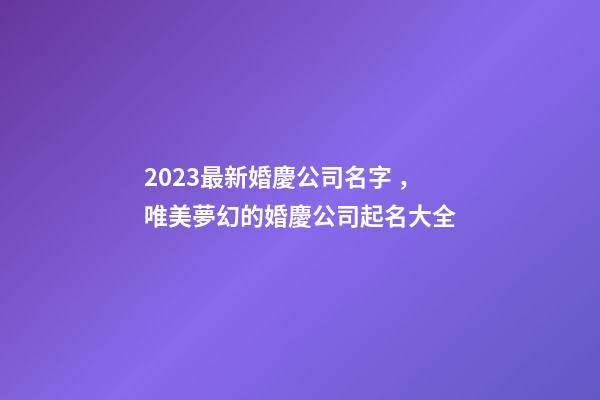 2023最新婚慶公司名字，唯美夢幻的婚慶公司起名大全-第1張-公司起名-玄機派